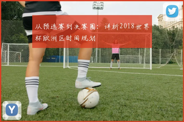 从预选赛到决赛圈：详析2018世界杯欧洲区时间规划