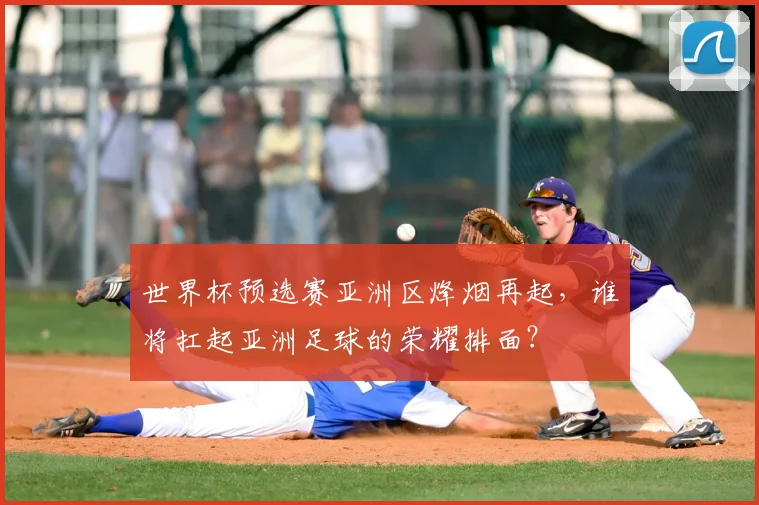 世界杯预选赛亚洲区烽烟再起，谁将扛起亚洲足球的荣耀排面？