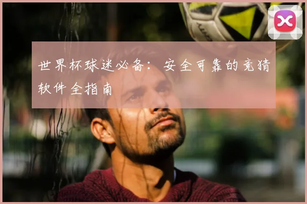 世界杯球迷必备：安全可靠的竞猜软件全指南