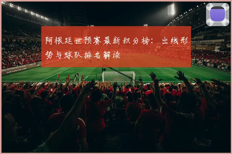 阿根廷世预赛最新积分榜：出线形势与球队排名解读
