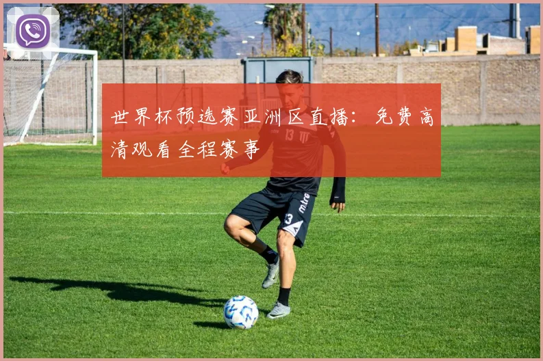 世界杯预选赛亚洲区直播:免费高清观看全程赛事