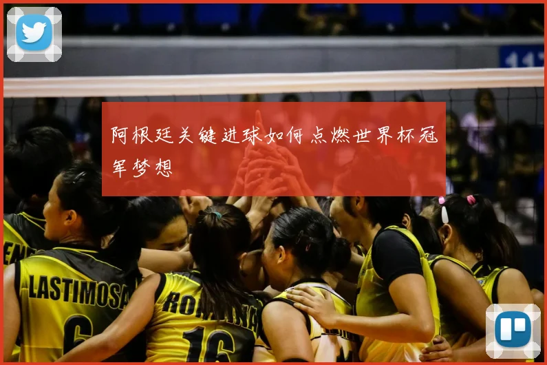 阿根廷关键进球如何点燃世界杯冠军梦想