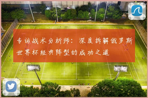 专访战术分析师:深度拆解俄罗斯世界杯经典阵型的成功之道