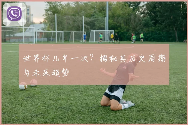 世界杯几年一次？揭秘其历史周期与未来趋势