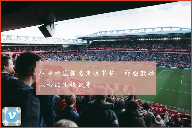 从亚洲区排名看世界杯：那些激动人心的出线故事