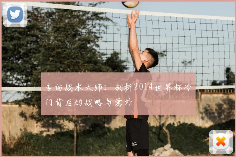 专访战术大师:剖析2014世界杯冷门背后的战略与意外