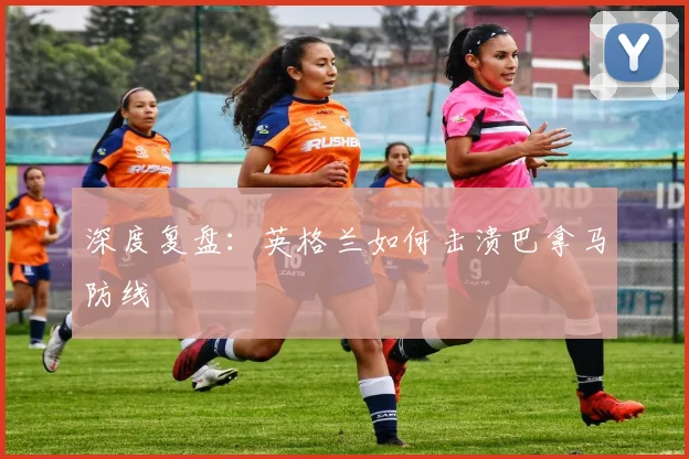 深度复盘：英格兰如何击溃巴拿马防线