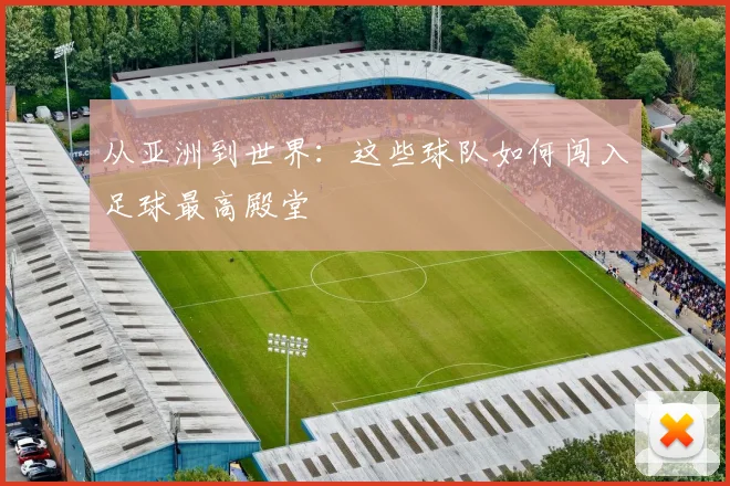 从亚洲到世界：这些球队如何闯入足球最高殿堂