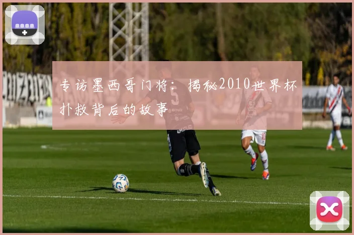 专访墨西哥门将：揭秘2010世界杯扑救背后的故事