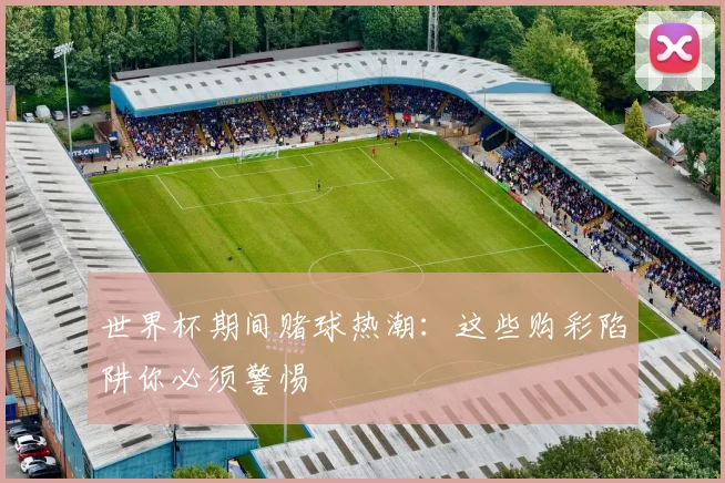 世界杯期间赌球热潮:这些购彩陷阱你必须警惕