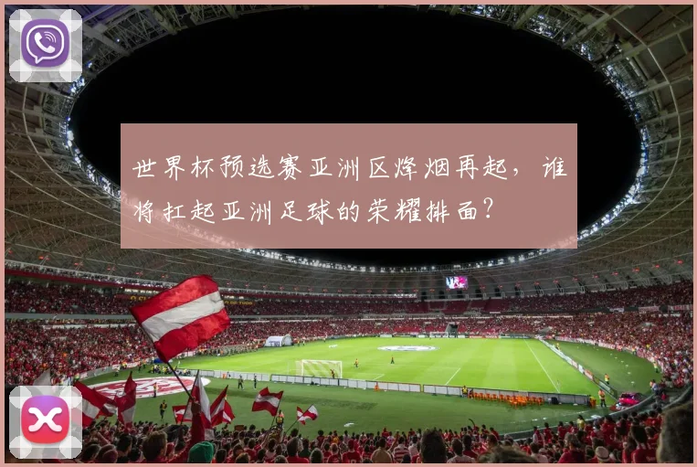 世界杯预选赛亚洲区烽烟再起，谁将扛起亚洲足球的荣耀排面？