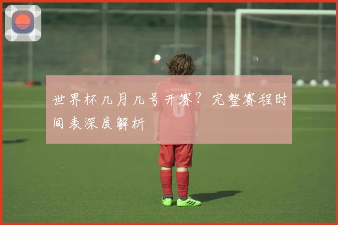 世界杯几月几号开赛？完整赛程时间表深度解析