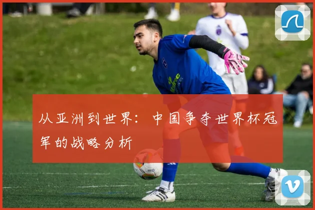 从亚洲到世界：中国争夺世界杯冠军的战略分析
