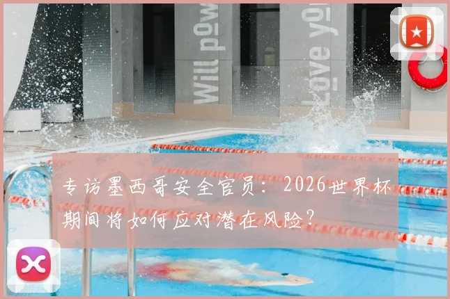 专访墨西哥安全官员:2026世界杯期间将如何应对潜在风险?