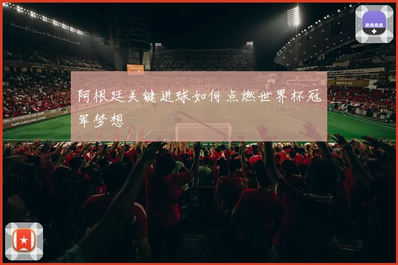 阿根廷关键进球如何点燃世界杯冠军梦想