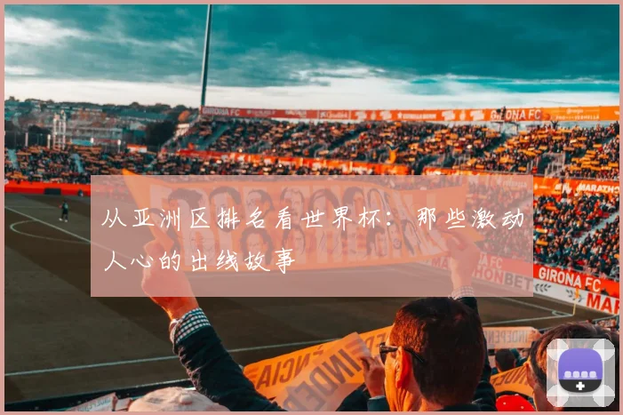 从亚洲区排名看世界杯：那些激动人心的出线故事