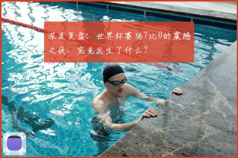 深度复盘：世界杯赛场7比0的震撼之夜，究竟发生了什么？