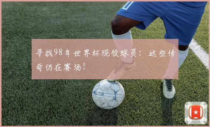 寻找98年世界杯现役球员：这些传奇仍在赛场！