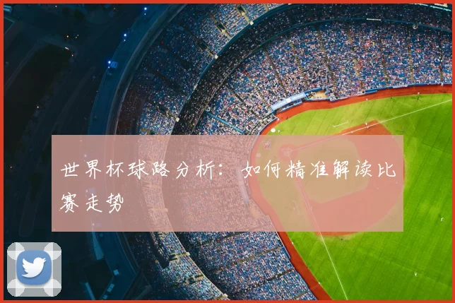 世界杯球路分析：如何精准解读比赛走势