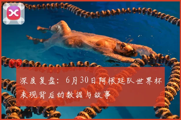 深度复盘：6月30日阿根廷队世界杯表现背后的数据与故事