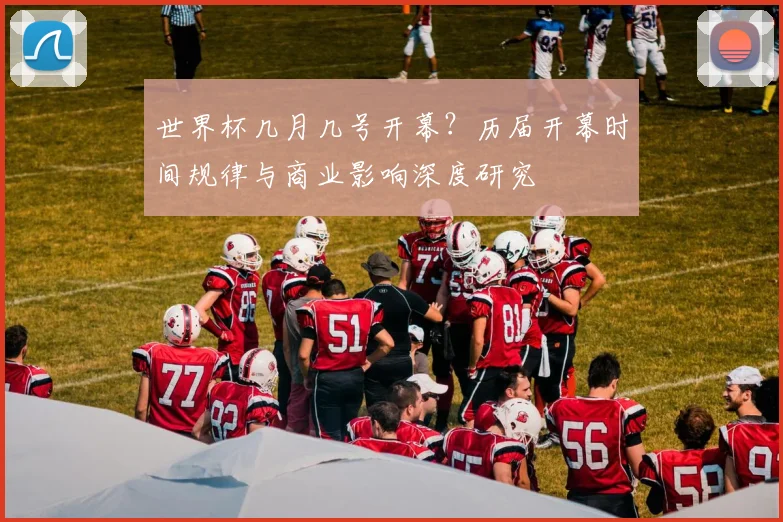 世界杯几月几号开幕?历届开幕时间规律与商业影响深度研究