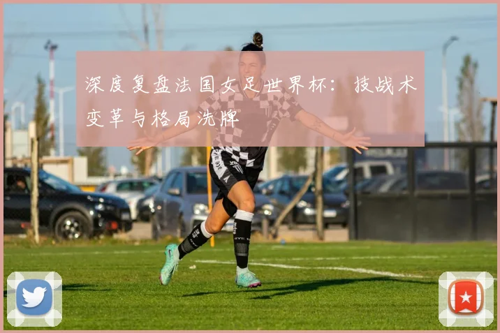 深度复盘法国女足世界杯：技战术变革与格局洗牌