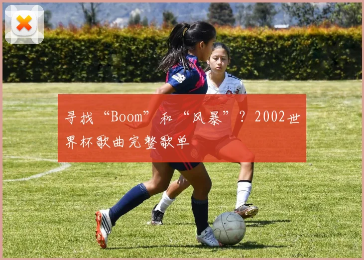寻找“Boom”和“风暴”？2002世界杯歌曲完整歌单
