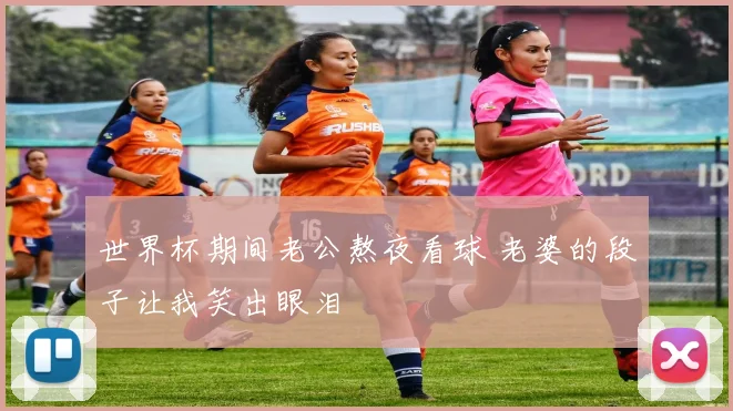 世界杯期间老公熬夜看球 老婆的段子让我笑出眼泪