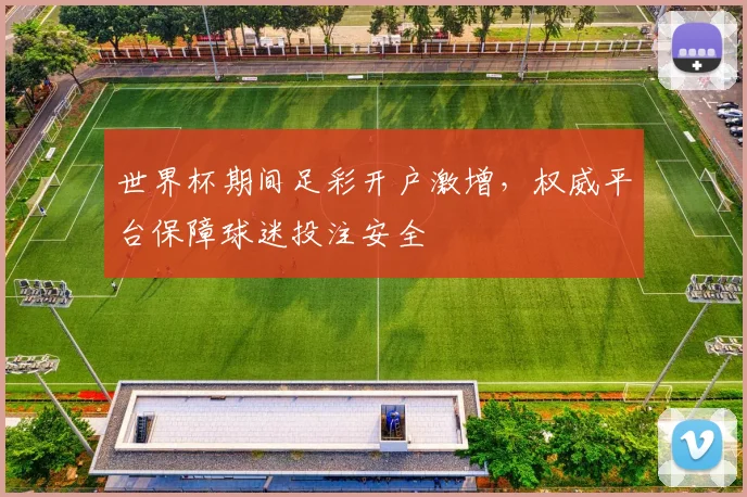 世界杯期间足彩开户激增，权威平台保障球迷投注安全