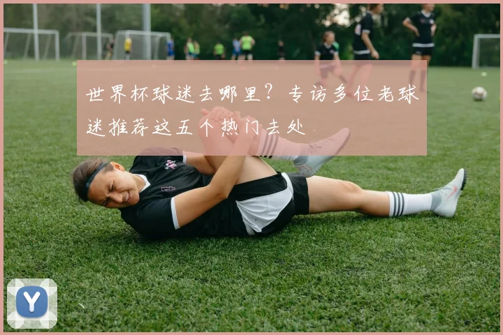 世界杯球迷去哪里?专访多位老球迷推荐这五个热门去处