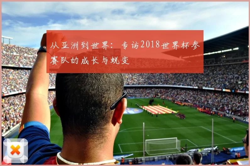 从亚洲到世界：专访2018世界杯参赛队的成长与蜕变