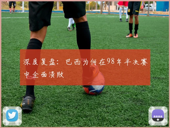 深度复盘：巴西为何在98年半决赛中全面溃败