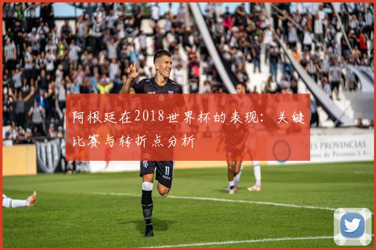 阿根廷在2018世界杯的表现：关键比赛与转折点分析