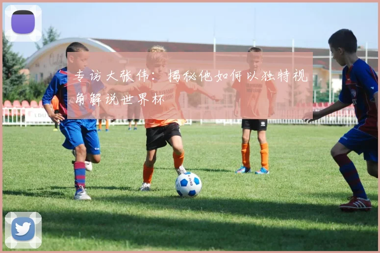 专访大张伟：揭秘他如何以独特视角解说世界杯
