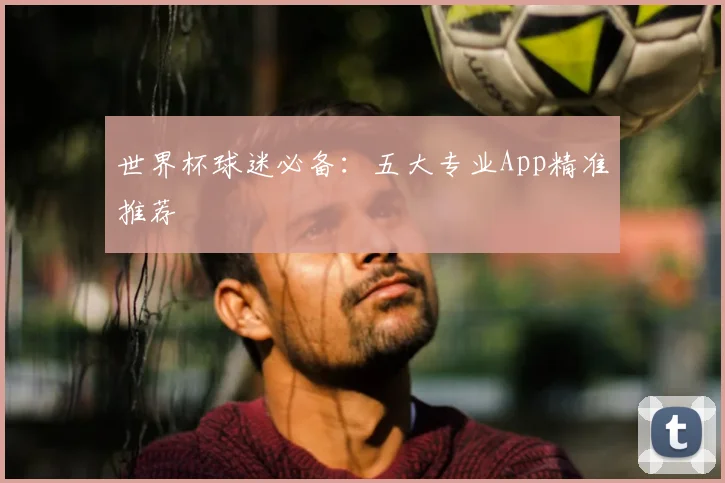 世界杯球迷必备：五大专业App精准推荐