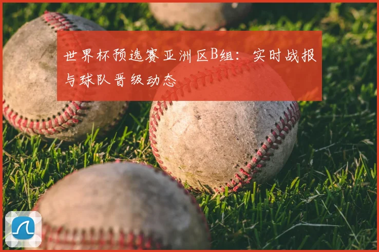 世界杯预选赛亚洲区B组:实时战报与球队晋级动态
