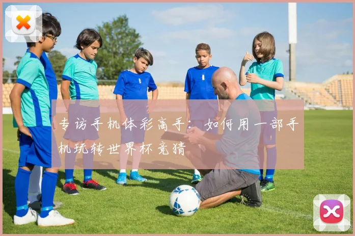 专访手机体彩高手:如何用一部手机玩转世界杯竞猜