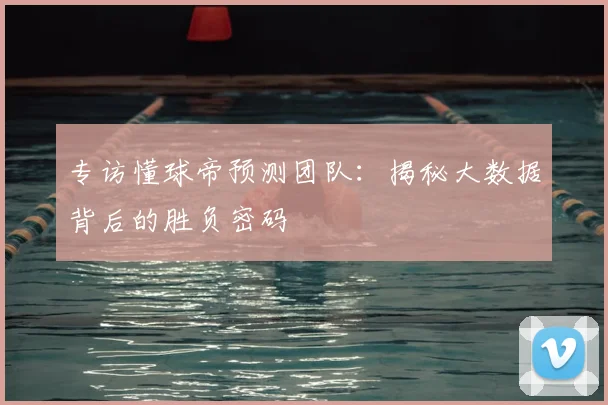 专访懂球帝预测团队:揭秘大数据背后的胜负密码